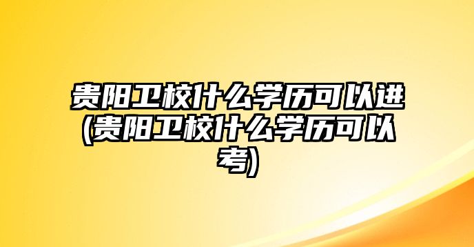 貴陽衛(wèi)校什么學(xué)歷可以進(jìn)(貴陽衛(wèi)校什么學(xué)歷可以考)