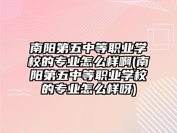 南陽第五中等職業(yè)學(xué)校的專業(yè)怎么樣啊(南陽第五中等職業(yè)學(xué)校的專業(yè)怎么樣呀)