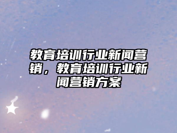 教育培訓行業(yè)新聞營銷，教育培訓行業(yè)新聞營銷方案