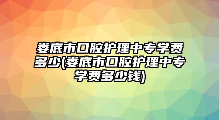 婁底市口腔護(hù)理中專學(xué)費(fèi)多少(婁底市口腔護(hù)理中專學(xué)費(fèi)多少錢)