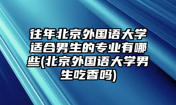 往年北京外國(guó)語(yǔ)大學(xué)適合男生的專(zhuān)業(yè)有哪些(北京外國(guó)語(yǔ)大學(xué)男生吃香嗎)