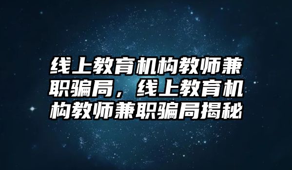 線上教育機(jī)構(gòu)教師兼職騙局，線上教育機(jī)構(gòu)教師兼職騙局揭秘