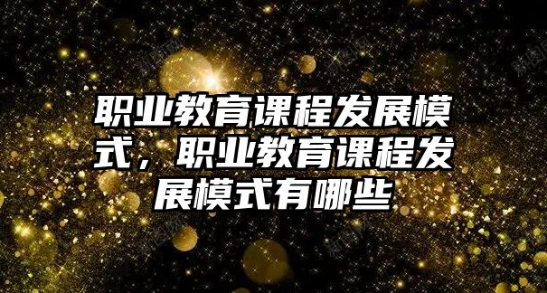 職業(yè)教育課程發(fā)展模式，職業(yè)教育課程發(fā)展模式有哪些