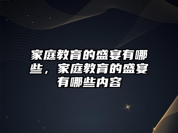 家庭教育的盛宴有哪些，家庭教育的盛宴有哪些內(nèi)容