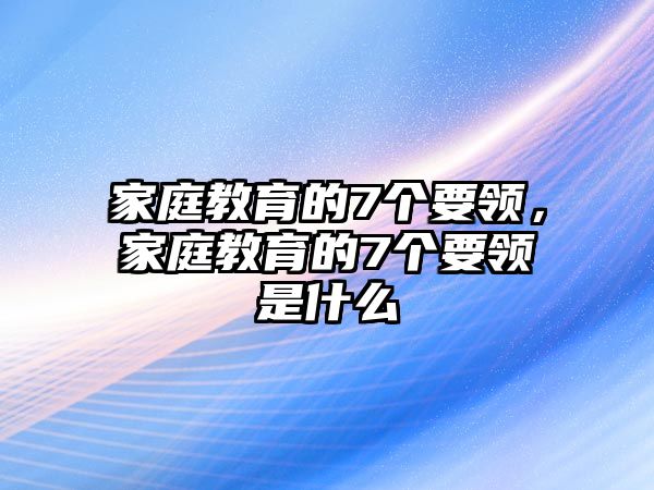 家庭教育的7個(gè)要領(lǐng)，家庭教育的7個(gè)要領(lǐng)是什么