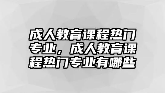 成人教育課程熱門專業(yè)，成人教育課程熱門專業(yè)有哪些