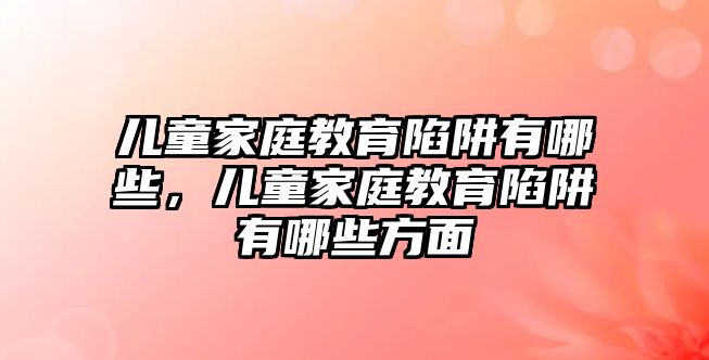 兒童家庭教育陷阱有哪些，兒童家庭教育陷阱有哪些方面