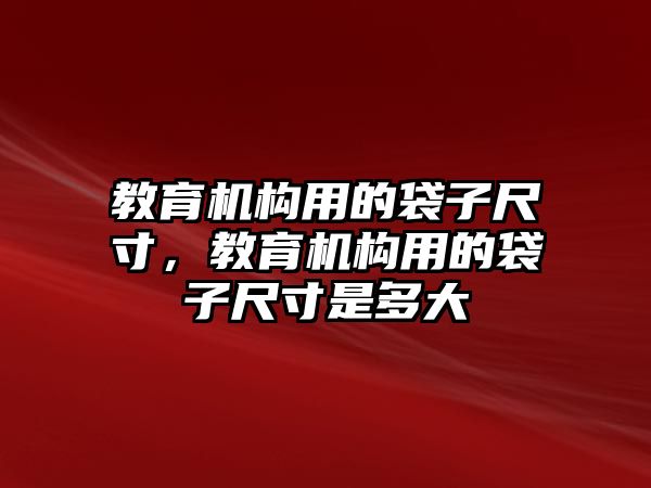 教育機構(gòu)用的袋子尺寸，教育機構(gòu)用的袋子尺寸是多大