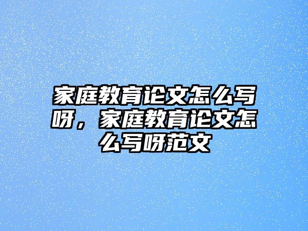 家庭教育論文怎么寫呀，家庭教育論文怎么寫呀范文