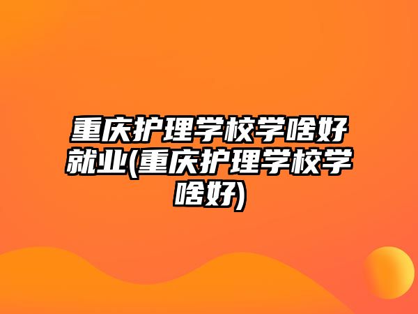 重慶護(hù)理學(xué)校學(xué)啥好就業(yè)(重慶護(hù)理學(xué)校學(xué)啥好)