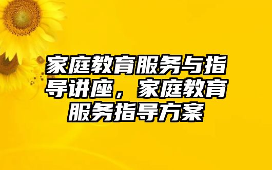 家庭教育服務(wù)與指導(dǎo)講座，家庭教育服務(wù)指導(dǎo)方案