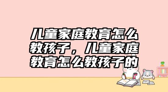 兒童家庭教育怎么教孩子，兒童家庭教育怎么教孩子的