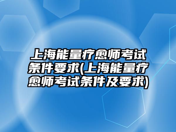 上海能量療愈師考試條件要求(上海能量療愈師考試條件及要求)