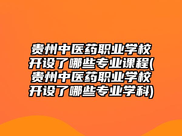 貴州中醫(yī)藥職業(yè)學(xué)校開(kāi)設(shè)了哪些專(zhuān)業(yè)課程(貴州中醫(yī)藥職業(yè)學(xué)校開(kāi)設(shè)了哪些專(zhuān)業(yè)學(xué)科)