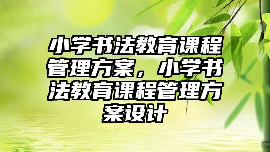 小學書法教育課程管理方案，小學書法教育課程管理方案設計