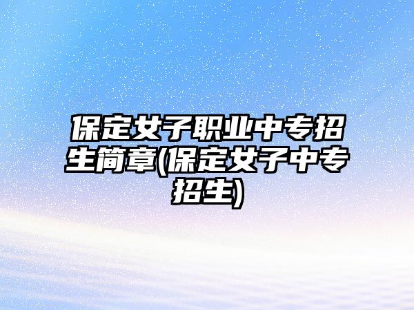 保定女子職業(yè)中專招生簡章(保定女子中專招生)