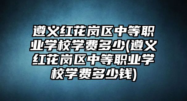 遵義紅花崗區(qū)中等職業(yè)學(xué)校學(xué)費(fèi)多少(遵義紅花崗區(qū)中等職業(yè)學(xué)校學(xué)費(fèi)多少錢)