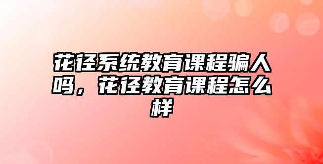 花徑系統(tǒng)教育課程騙人嗎，花徑教育課程怎么樣