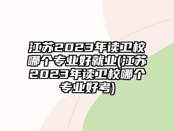 江蘇2023年讀衛(wèi)校哪個專業(yè)好就業(yè)(江蘇2023年讀衛(wèi)校哪個專業(yè)好考)