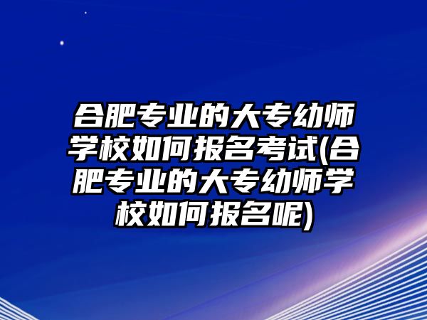 合肥專業(yè)的大專幼師學(xué)校如何報(bào)名考試(合肥專業(yè)的大專幼師學(xué)校如何報(bào)名呢)