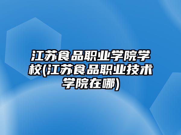 江蘇食品職業(yè)學院學校(江蘇食品職業(yè)技術學院在哪)