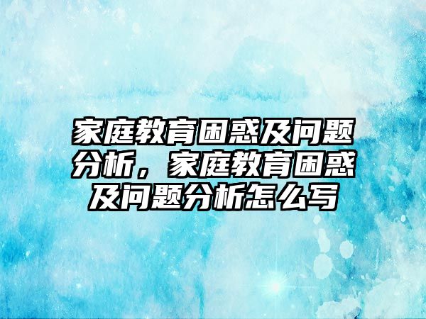 家庭教育困惑及問(wèn)題分析，家庭教育困惑及問(wèn)題分析怎么寫