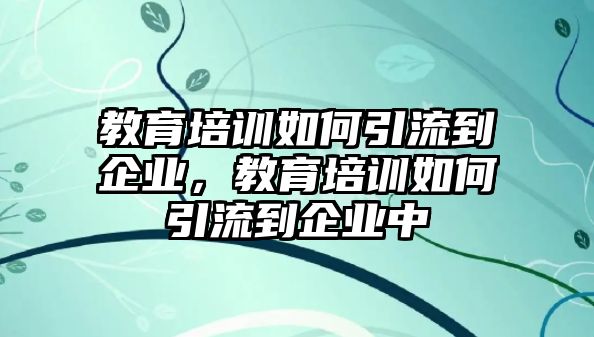 教育培訓(xùn)如何引流到企業(yè)，教育培訓(xùn)如何引流到企業(yè)中