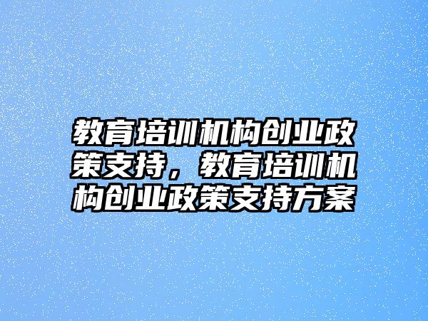 教育培訓(xùn)機(jī)構(gòu)創(chuàng)業(yè)政策支持，教育培訓(xùn)機(jī)構(gòu)創(chuàng)業(yè)政策支持方案