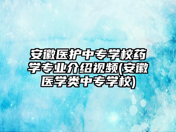 安徽醫(yī)護中專學(xué)校藥學(xué)專業(yè)介紹視頻(安徽醫(yī)學(xué)類中專學(xué)校)