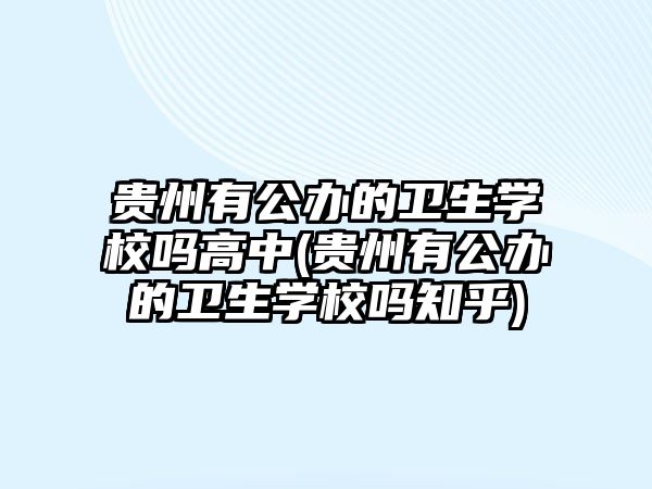 貴州有公辦的衛(wèi)生學(xué)校嗎高中(貴州有公辦的衛(wèi)生學(xué)校嗎知乎)