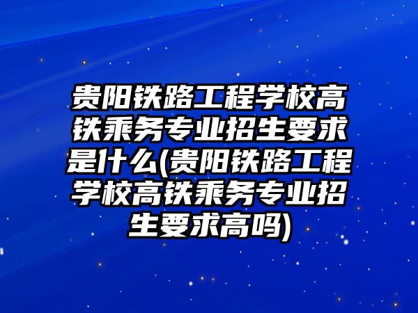 貴陽鐵路工程學校高鐵乘務專業(yè)招生要求是什么(貴陽鐵路工程學校高鐵乘務專業(yè)招生要求高嗎)