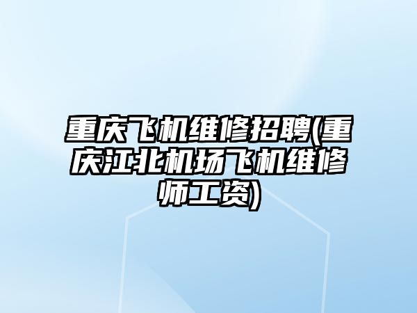 重慶飛機維修招聘(重慶江北機場飛機維修師工資)