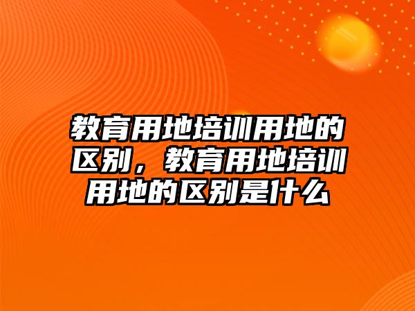 教育用地培訓用地的區(qū)別，教育用地培訓用地的區(qū)別是什么