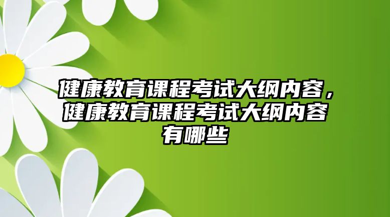 健康教育課程考試大綱內(nèi)容，健康教育課程考試大綱內(nèi)容有哪些