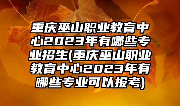 重慶巫山職業(yè)教育中心2023年有哪些專業(yè)招生(重慶巫山職業(yè)教育中心2023年有哪些專業(yè)可以報(bào)考)