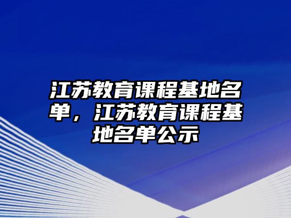 江蘇教育課程基地名單，江蘇教育課程基地名單公示