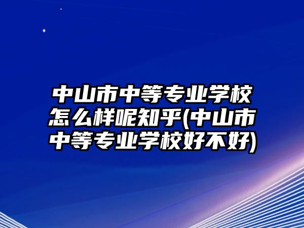 中山市中等專(zhuān)業(yè)學(xué)校怎么樣呢知乎(中山市中等專(zhuān)業(yè)學(xué)校好不好)