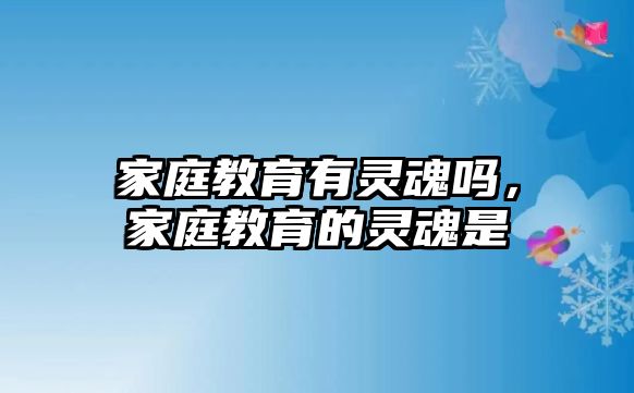 家庭教育有靈魂嗎，家庭教育的靈魂是