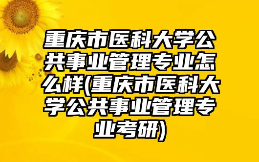 重慶市醫(yī)科大學(xué)公共事業(yè)管理專業(yè)怎么樣(重慶市醫(yī)科大學(xué)公共事業(yè)管理專業(yè)考研)