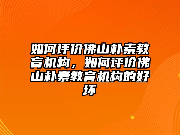 如何評價佛山樸素教育機構(gòu)，如何評價佛山樸素教育機構(gòu)的好壞