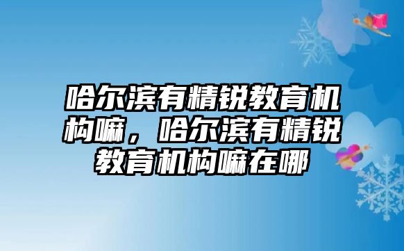 哈爾濱有精銳教育機(jī)構(gòu)嘛，哈爾濱有精銳教育機(jī)構(gòu)嘛在哪