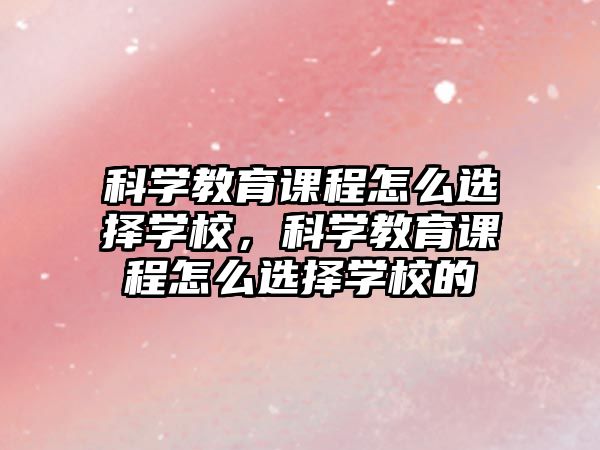 科學(xué)教育課程怎么選擇學(xué)校，科學(xué)教育課程怎么選擇學(xué)校的