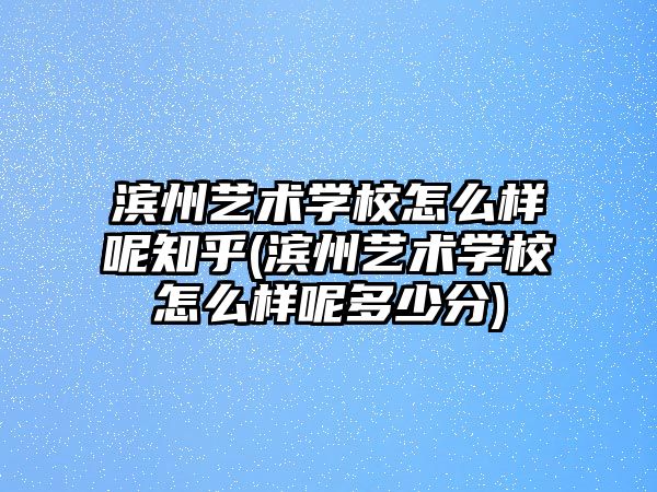 濱州藝術學校怎么樣呢知乎(濱州藝術學校怎么樣呢多少分)