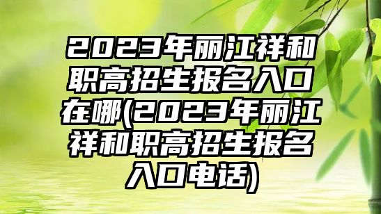 2023年麗江祥和職高招生報(bào)名入口在哪(2023年麗江祥和職高招生報(bào)名入口電話)