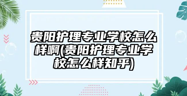 貴陽護(hù)理專業(yè)學(xué)校怎么樣啊(貴陽護(hù)理專業(yè)學(xué)校怎么樣知乎)