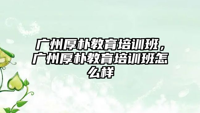 廣州厚樸教育培訓班，廣州厚樸教育培訓班怎么樣