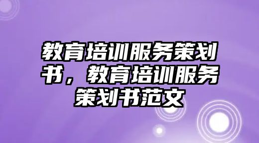 教育培訓(xùn)服務(wù)策劃書，教育培訓(xùn)服務(wù)策劃書范文