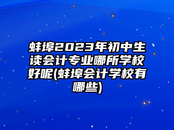 蚌埠2023年初中生讀會(huì)計(jì)專業(yè)哪所學(xué)校好呢(蚌埠會(huì)計(jì)學(xué)校有哪些)