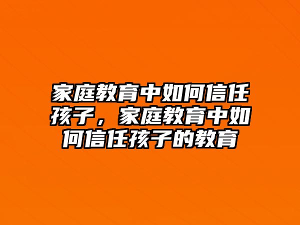 家庭教育中如何信任孩子，家庭教育中如何信任孩子的教育