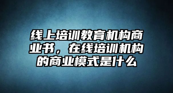 線上培訓(xùn)教育機(jī)構(gòu)商業(yè)書(shū)，在線培訓(xùn)機(jī)構(gòu)的商業(yè)模式是什么